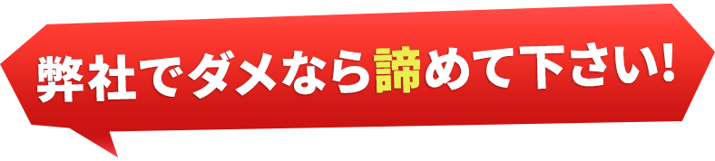 弊社でダメなら諦めて下さい!