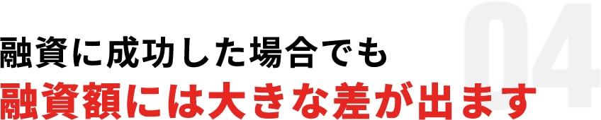 04:融資に成功した場合でも融資額には大きな差が出ます