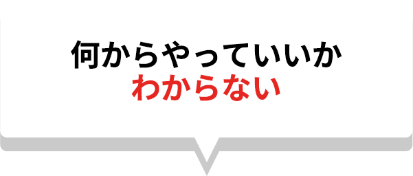 何からやっていいかわからない