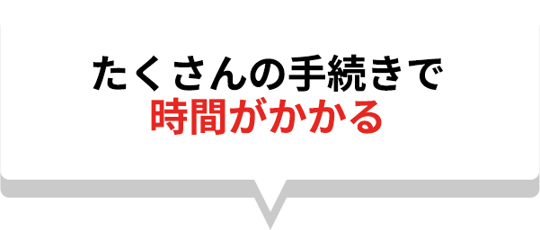 たくさんの手続きで時間がかかる